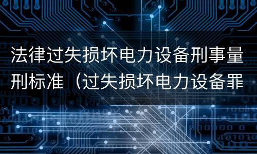 法律过失损坏电力设备刑事量刑标准（过失损坏电力设备罪立案标准）
