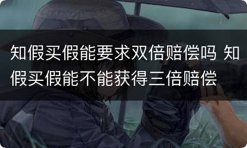 知假买假能要求双倍赔偿吗 知假买假能不能获得三倍赔偿