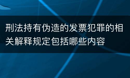 刑法持有伪造的发票犯罪的相关解释规定包括哪些内容