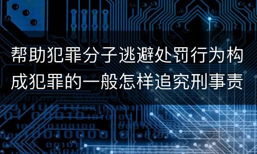帮助犯罪分子逃避处罚行为构成犯罪的一般怎样追究刑事责任