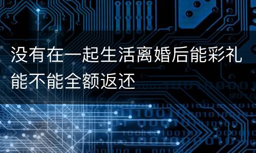 没有在一起生活离婚后能彩礼能不能全额返还