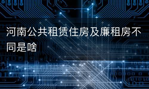 河南公共租赁住房及廉租房不同是啥