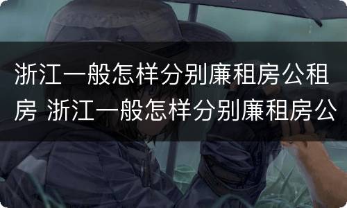 浙江一般怎样分别廉租房公租房 浙江一般怎样分别廉租房公租房的