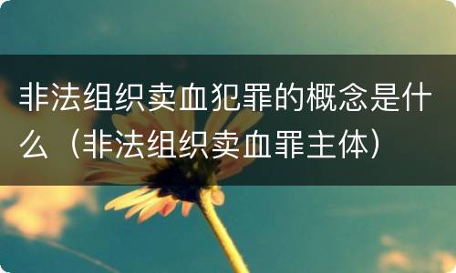 非法组织卖血犯罪的概念是什么（非法组织卖血罪主体）
