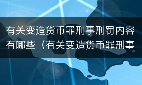 有关变造货币罪刑事刑罚内容有哪些（有关变造货币罪刑事刑罚内容有哪些规定）