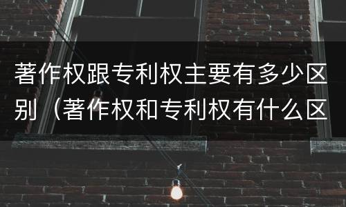 著作权跟专利权主要有多少区别（著作权和专利权有什么区别）