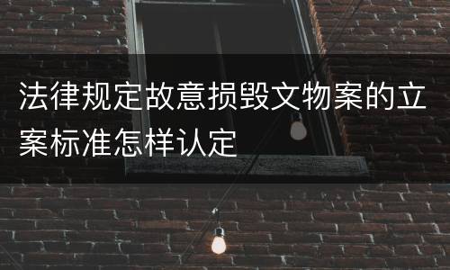 法律规定故意损毁文物案的立案标准怎样认定