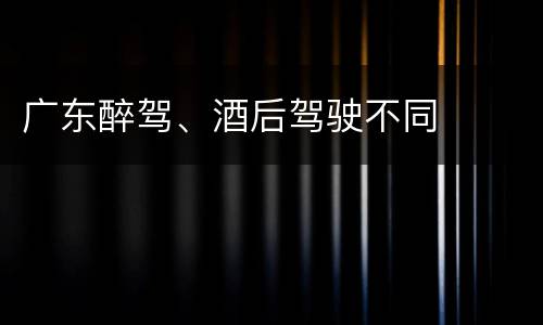 广东醉驾、酒后驾驶不同