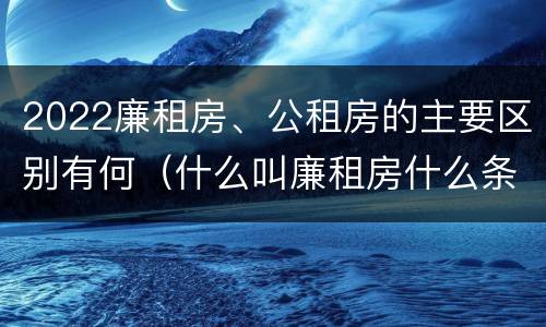 2022廉租房、公租房的主要区别有何（什么叫廉租房什么条件什么叫公租房）