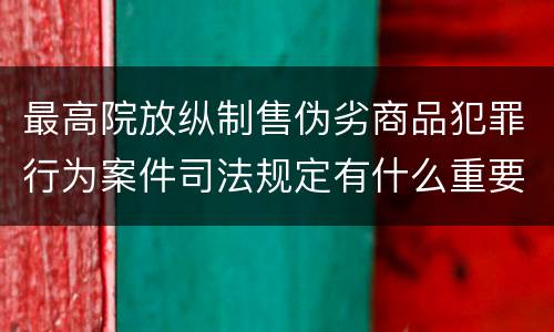 最高院放纵制售伪劣商品犯罪行为案件司法规定有什么重要内容