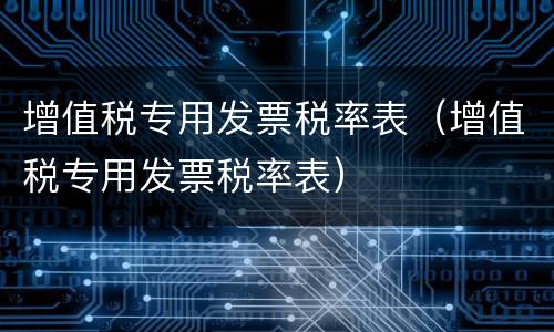 增值税专用发票税率表（增值税专用发票税率表）