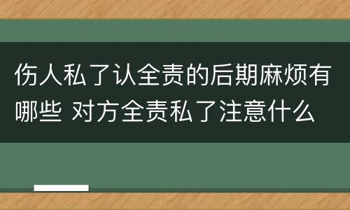 伤人私了认全责的后期麻烦有哪些 对方全责私了注意什么