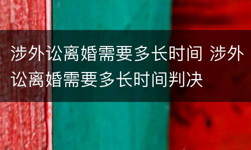 涉外讼离婚需要多长时间 涉外讼离婚需要多长时间判决