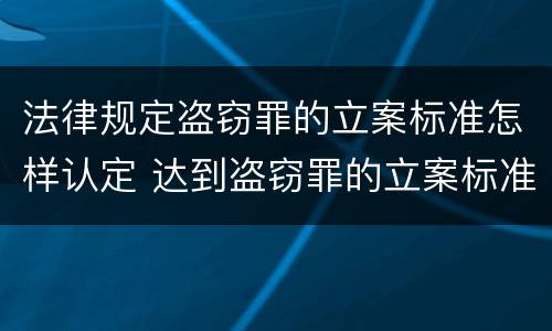 法律规定盗窃罪的立案标准怎样认定 达到盗窃罪的立案标准