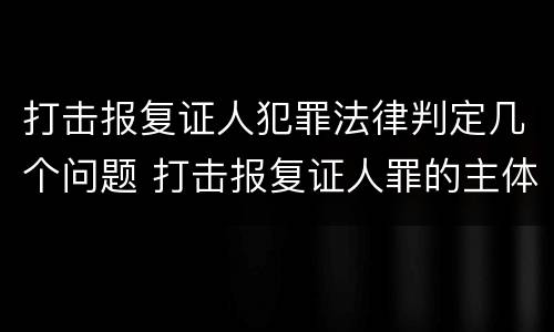 打击报复证人犯罪法律判定几个问题 打击报复证人罪的主体