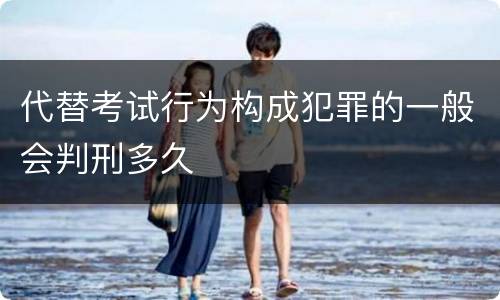 代替考试行为构成犯罪的一般会判刑多久