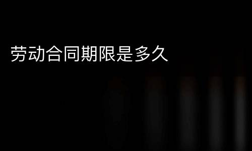 劳动合同期限是多久