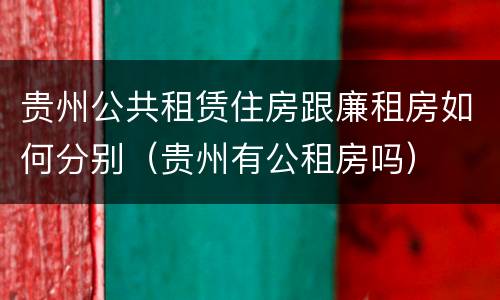 贵州公共租赁住房跟廉租房如何分别（贵州有公租房吗）