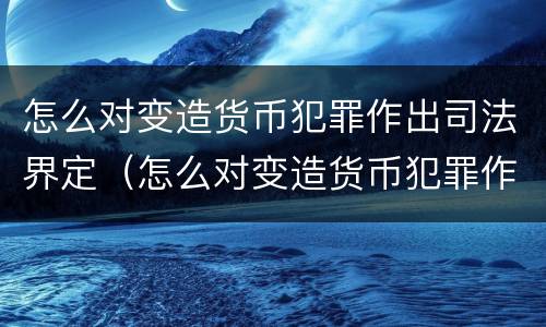 怎么对变造货币犯罪作出司法界定（怎么对变造货币犯罪作出司法界定）