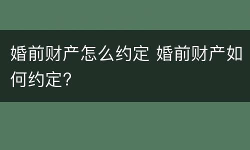 婚前财产怎么约定 婚前财产如何约定?