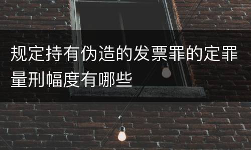 规定持有伪造的发票罪的定罪量刑幅度有哪些