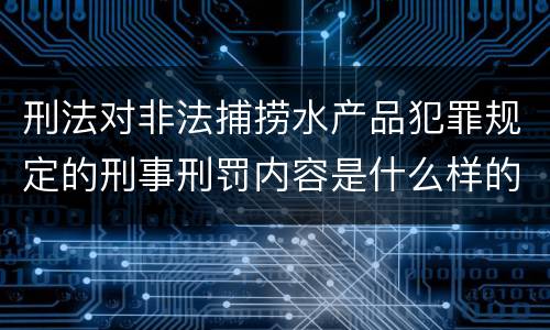 刑法对非法捕捞水产品犯罪规定的刑事刑罚内容是什么样的