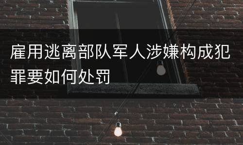 雇用逃离部队军人涉嫌构成犯罪要如何处罚