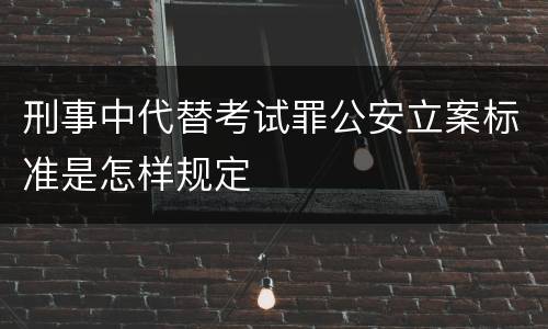 刑事中代替考试罪公安立案标准是怎样规定