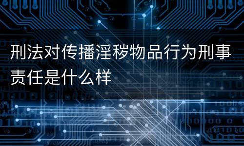 刑法对传播淫秽物品行为刑事责任是什么样
