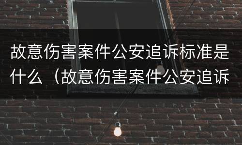 故意伤害案件公安追诉标准是什么（故意伤害案件公安追诉标准是什么规定）