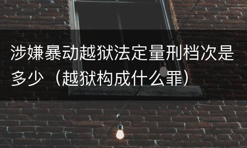 涉嫌暴动越狱法定量刑档次是多少（越狱构成什么罪）