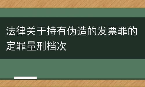 法律关于持有伪造的发票罪的定罪量刑档次