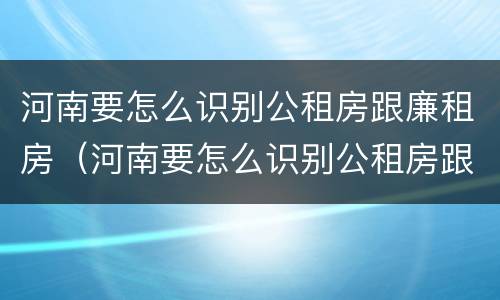 河南要怎么识别公租房跟廉租房（河南要怎么识别公租房跟廉租房呢）