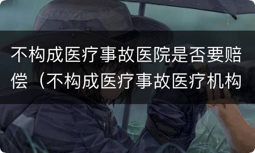 不构成医疗事故医院是否要赔偿（不构成医疗事故医疗机构就不承担赔偿责任吗）