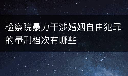 检察院暴力干涉婚姻自由犯罪的量刑档次有哪些