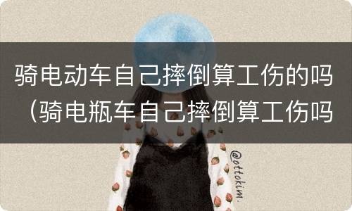 骑电动车自己摔倒算工伤的吗（骑电瓶车自己摔倒算工伤吗）