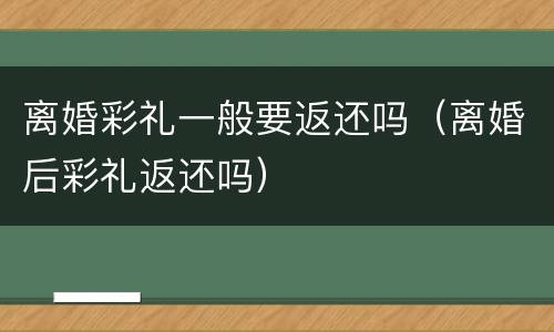 离婚彩礼一般要返还吗（离婚后彩礼返还吗）