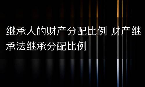 继承人的财产分配比例 财产继承法继承分配比例