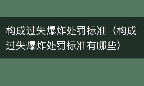 构成过失爆炸处罚标准（构成过失爆炸处罚标准有哪些）