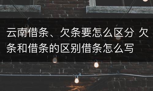 云南借条、欠条要怎么区分 欠条和借条的区别借条怎么写