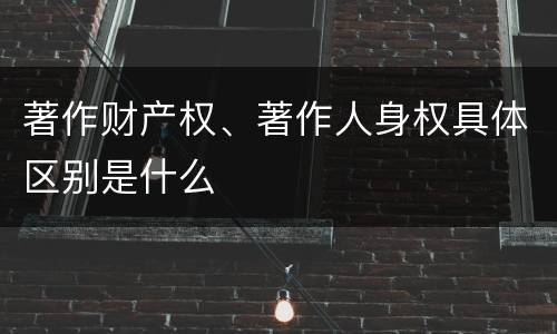 著作财产权、著作人身权具体区别是什么