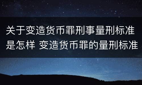关于变造货币罪刑事量刑标准是怎样 变造货币罪的量刑标准