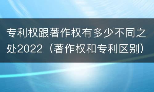 专利权跟著作权有多少不同之处2022（著作权和专利区别）