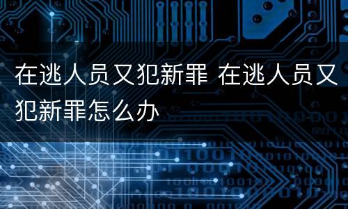在逃人员又犯新罪 在逃人员又犯新罪怎么办