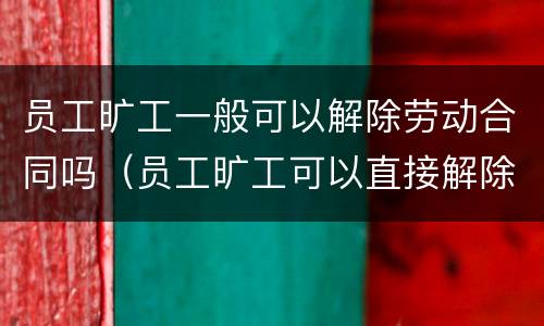 员工旷工一般可以解除劳动合同吗（员工旷工可以直接解除劳动合同吗）
