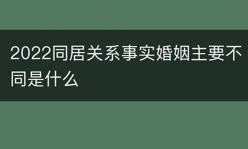 2022同居关系事实婚姻主要不同是什么