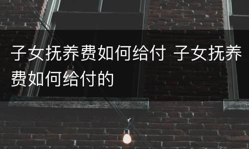 子女抚养费如何给付 子女抚养费如何给付的