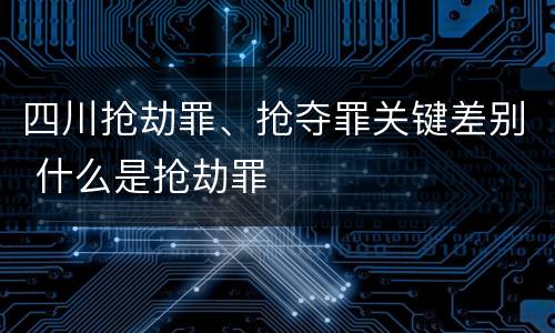 四川抢劫罪、抢夺罪关键差别 什么是抢劫罪