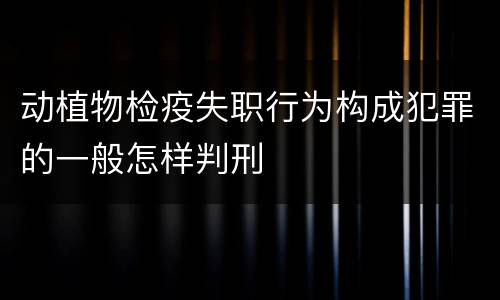 动植物检疫失职行为构成犯罪的一般怎样判刑