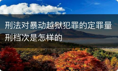 刑法对暴动越狱犯罪的定罪量刑档次是怎样的